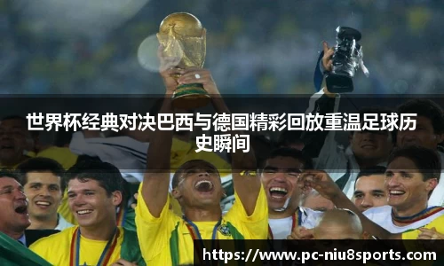 世界杯经典对决巴西与德国精彩回放重温足球历史瞬间